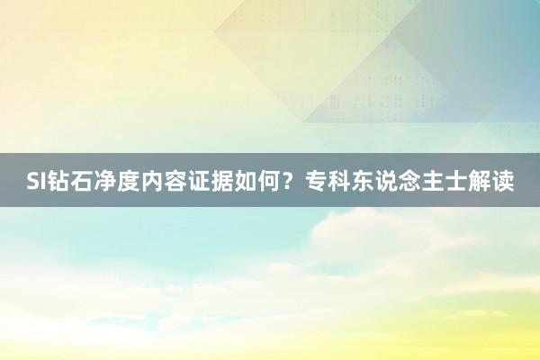 SI钻石净度内容证据如何？专科东说念主士解读